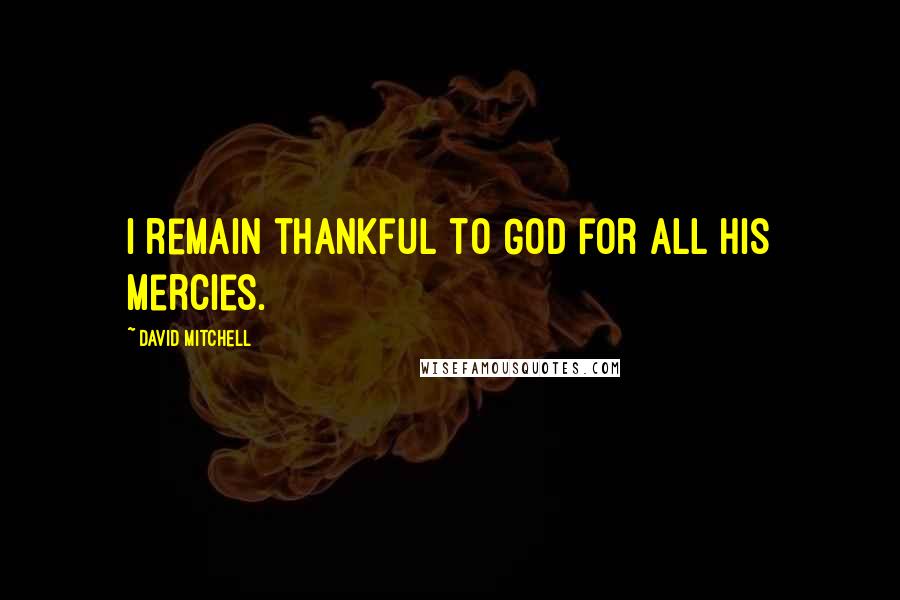 David Mitchell Quotes: I remain thankful to God for all his mercies.