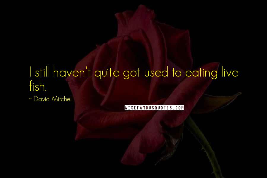 David Mitchell Quotes: I still haven't quite got used to eating live fish.