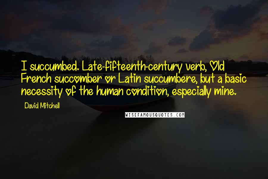 David Mitchell Quotes: I succumbed. Late-fifteenth-century verb, Old French succomber or Latin succumbere, but a basic necessity of the human condition, especially mine.