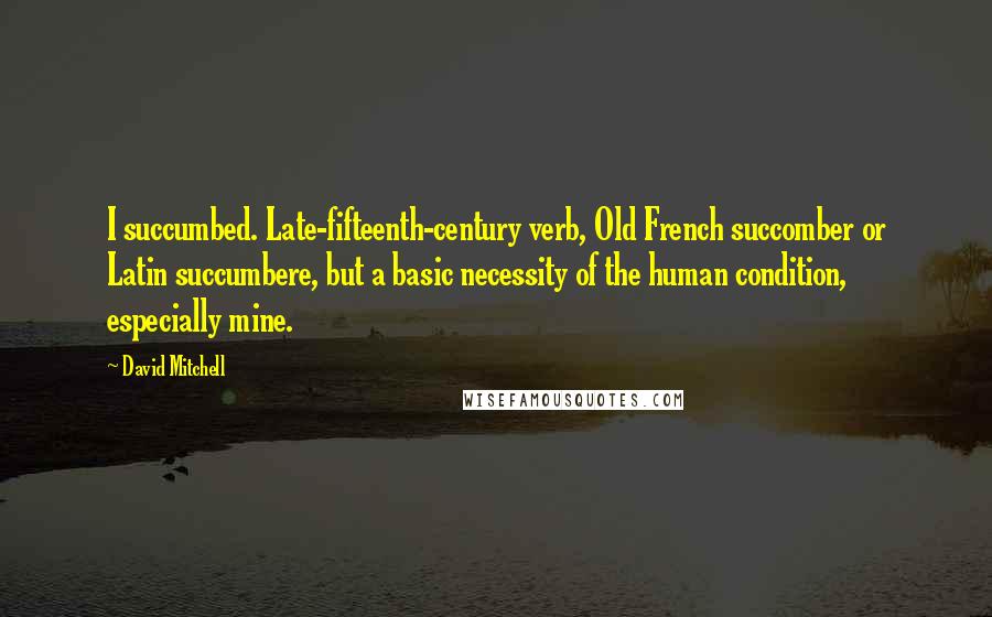 David Mitchell Quotes: I succumbed. Late-fifteenth-century verb, Old French succomber or Latin succumbere, but a basic necessity of the human condition, especially mine.