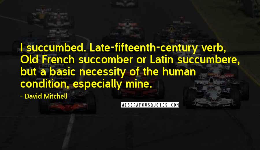 David Mitchell Quotes: I succumbed. Late-fifteenth-century verb, Old French succomber or Latin succumbere, but a basic necessity of the human condition, especially mine.