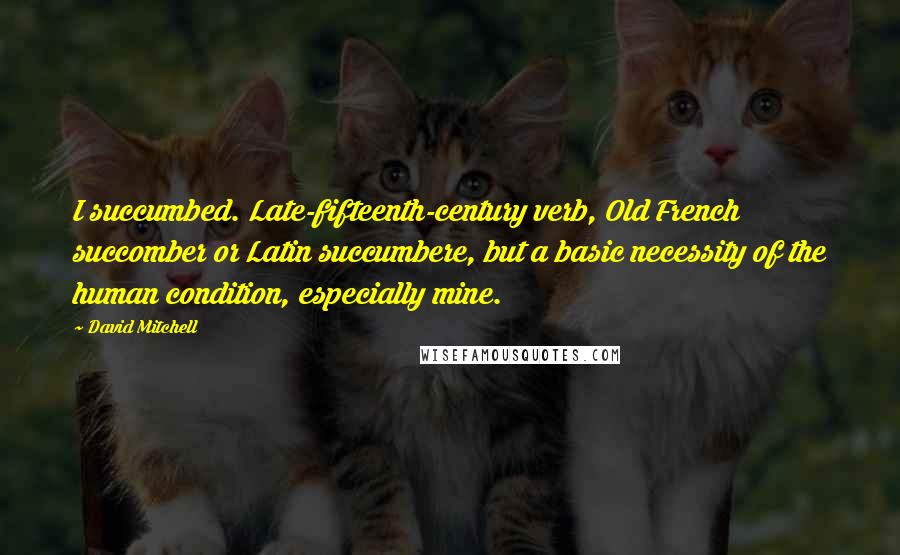 David Mitchell Quotes: I succumbed. Late-fifteenth-century verb, Old French succomber or Latin succumbere, but a basic necessity of the human condition, especially mine.