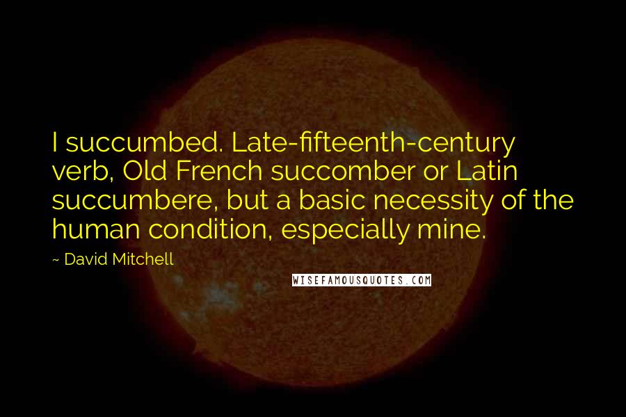 David Mitchell Quotes: I succumbed. Late-fifteenth-century verb, Old French succomber or Latin succumbere, but a basic necessity of the human condition, especially mine.