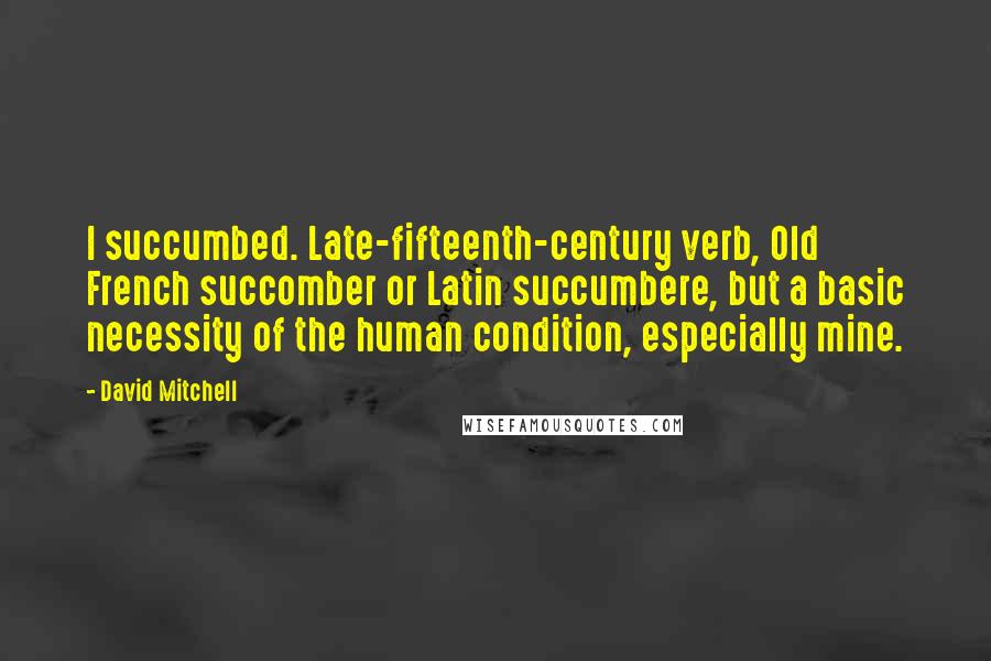 David Mitchell Quotes: I succumbed. Late-fifteenth-century verb, Old French succomber or Latin succumbere, but a basic necessity of the human condition, especially mine.