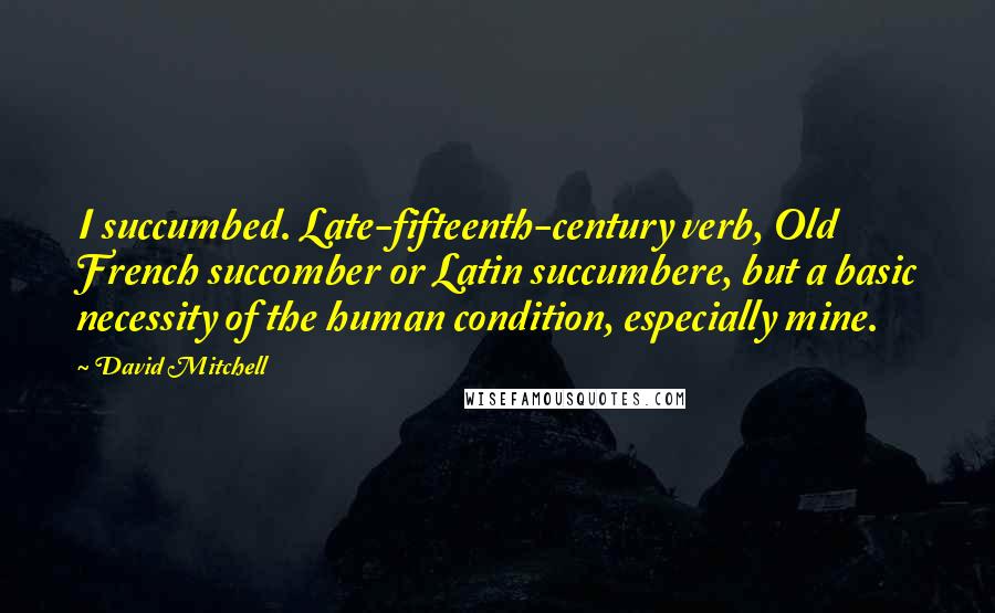 David Mitchell Quotes: I succumbed. Late-fifteenth-century verb, Old French succomber or Latin succumbere, but a basic necessity of the human condition, especially mine.