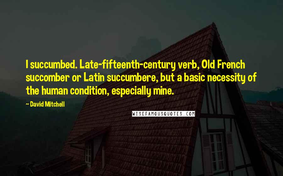 David Mitchell Quotes: I succumbed. Late-fifteenth-century verb, Old French succomber or Latin succumbere, but a basic necessity of the human condition, especially mine.