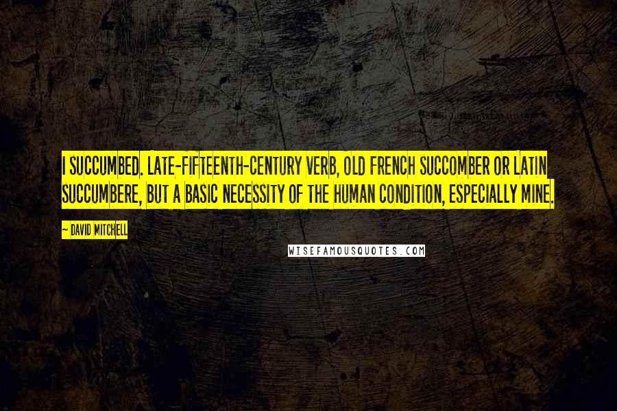David Mitchell Quotes: I succumbed. Late-fifteenth-century verb, Old French succomber or Latin succumbere, but a basic necessity of the human condition, especially mine.