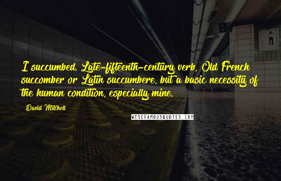 David Mitchell Quotes: I succumbed. Late-fifteenth-century verb, Old French succomber or Latin succumbere, but a basic necessity of the human condition, especially mine.