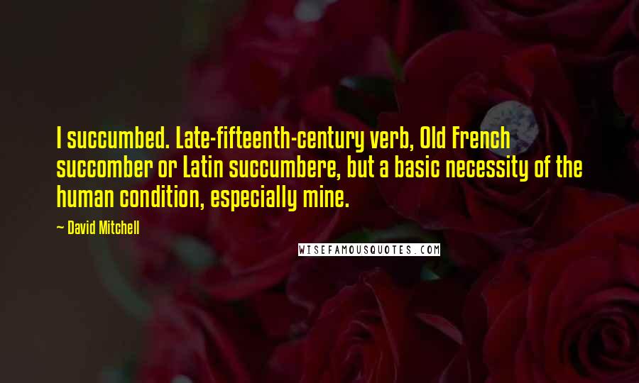 David Mitchell Quotes: I succumbed. Late-fifteenth-century verb, Old French succomber or Latin succumbere, but a basic necessity of the human condition, especially mine.