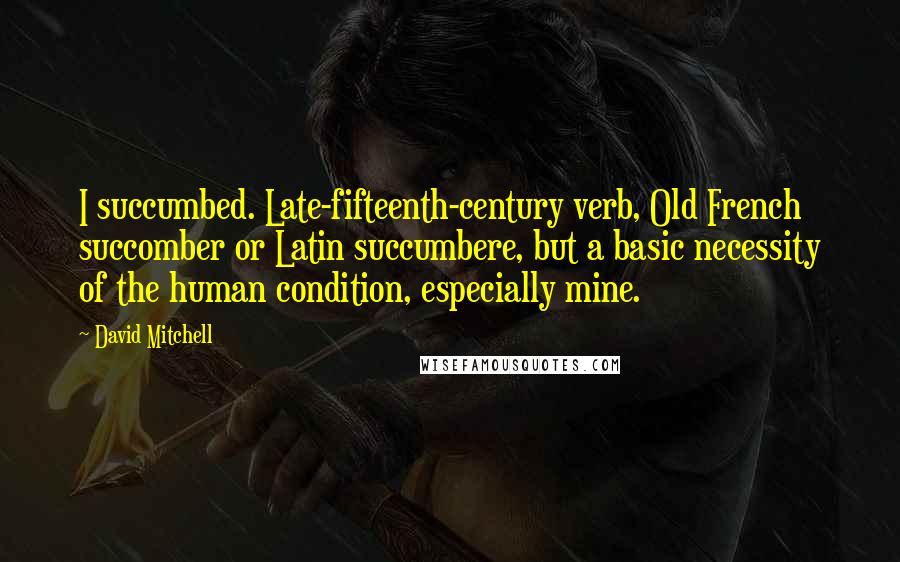 David Mitchell Quotes: I succumbed. Late-fifteenth-century verb, Old French succomber or Latin succumbere, but a basic necessity of the human condition, especially mine.