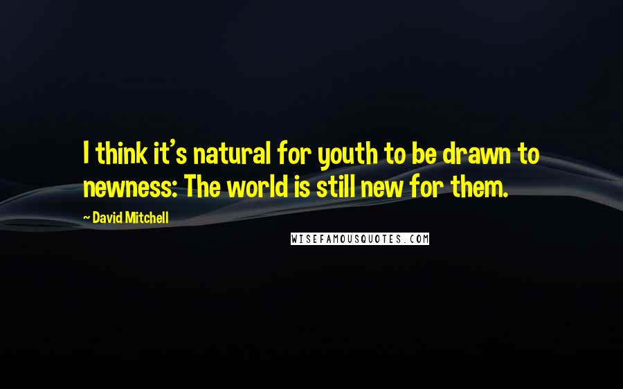 David Mitchell Quotes: I think it's natural for youth to be drawn to newness: The world is still new for them.