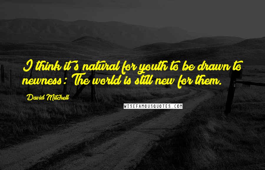 David Mitchell Quotes: I think it's natural for youth to be drawn to newness: The world is still new for them.