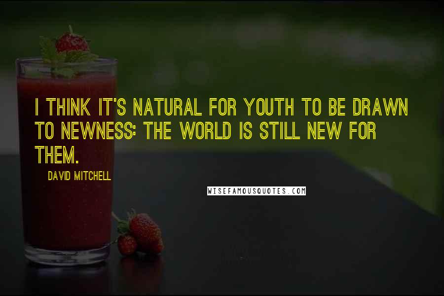 David Mitchell Quotes: I think it's natural for youth to be drawn to newness: The world is still new for them.