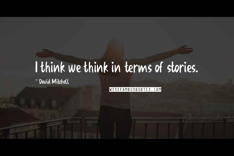 David Mitchell Quotes: I think we think in terms of stories.