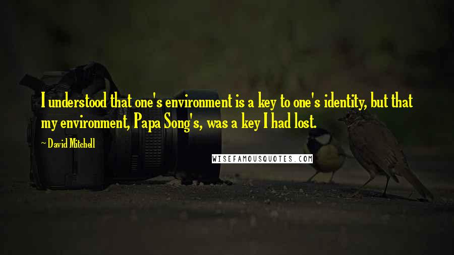 David Mitchell Quotes: I understood that one's environment is a key to one's identity, but that my environment, Papa Song's, was a key I had lost.