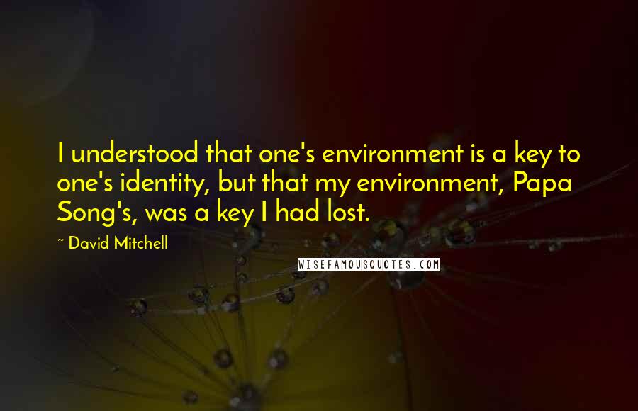 David Mitchell Quotes: I understood that one's environment is a key to one's identity, but that my environment, Papa Song's, was a key I had lost.
