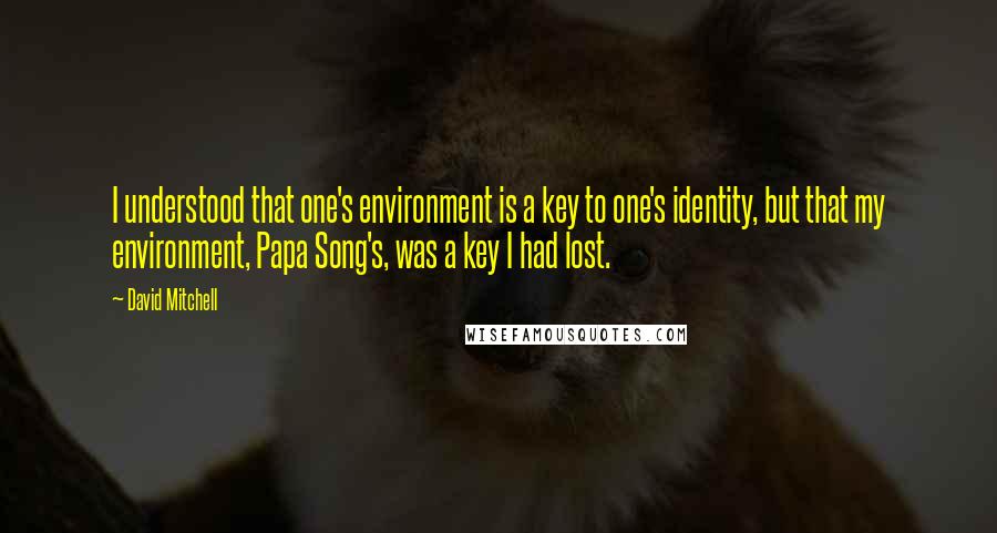 David Mitchell Quotes: I understood that one's environment is a key to one's identity, but that my environment, Papa Song's, was a key I had lost.