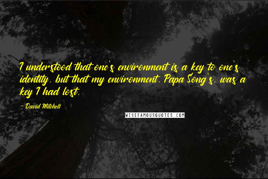 David Mitchell Quotes: I understood that one's environment is a key to one's identity, but that my environment, Papa Song's, was a key I had lost.