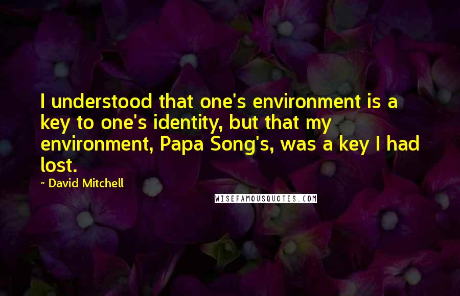 David Mitchell Quotes: I understood that one's environment is a key to one's identity, but that my environment, Papa Song's, was a key I had lost.