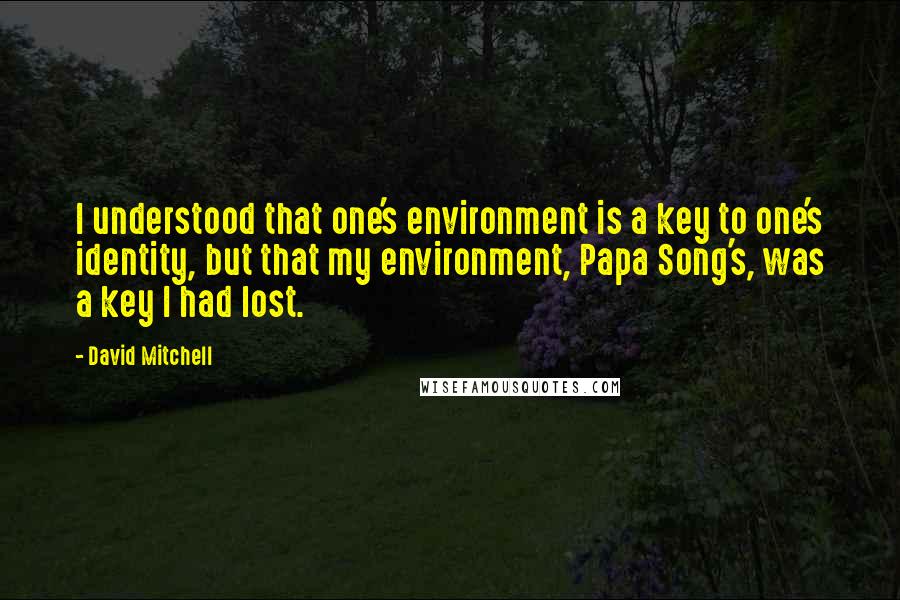 David Mitchell Quotes: I understood that one's environment is a key to one's identity, but that my environment, Papa Song's, was a key I had lost.