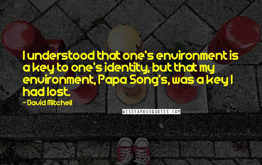 David Mitchell Quotes: I understood that one's environment is a key to one's identity, but that my environment, Papa Song's, was a key I had lost.