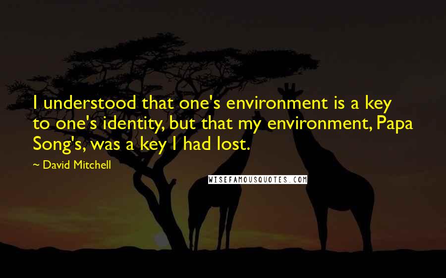 David Mitchell Quotes: I understood that one's environment is a key to one's identity, but that my environment, Papa Song's, was a key I had lost.