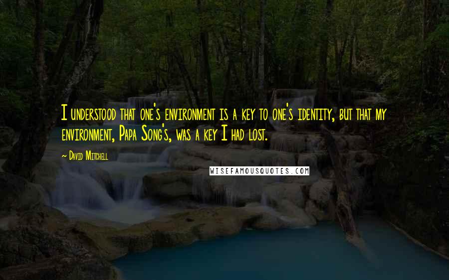 David Mitchell Quotes: I understood that one's environment is a key to one's identity, but that my environment, Papa Song's, was a key I had lost.