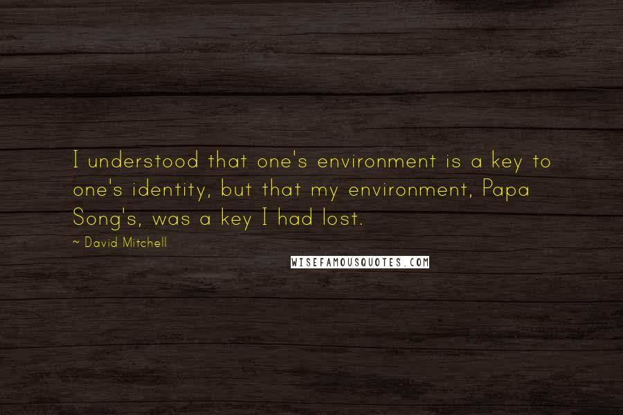 David Mitchell Quotes: I understood that one's environment is a key to one's identity, but that my environment, Papa Song's, was a key I had lost.
