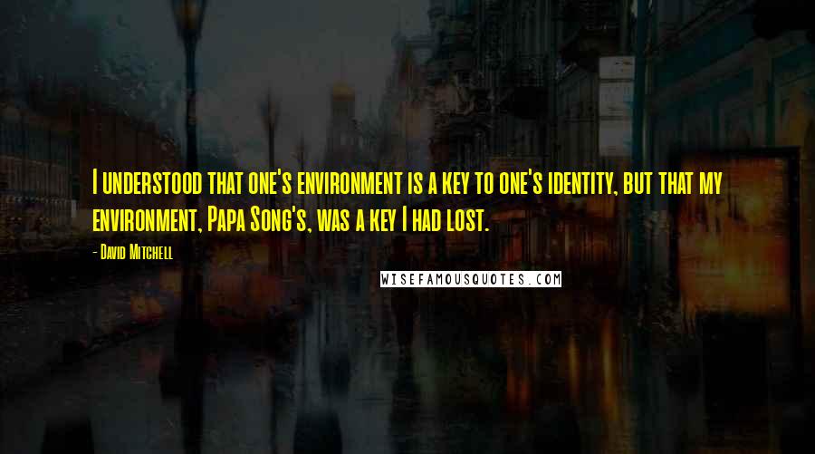 David Mitchell Quotes: I understood that one's environment is a key to one's identity, but that my environment, Papa Song's, was a key I had lost.