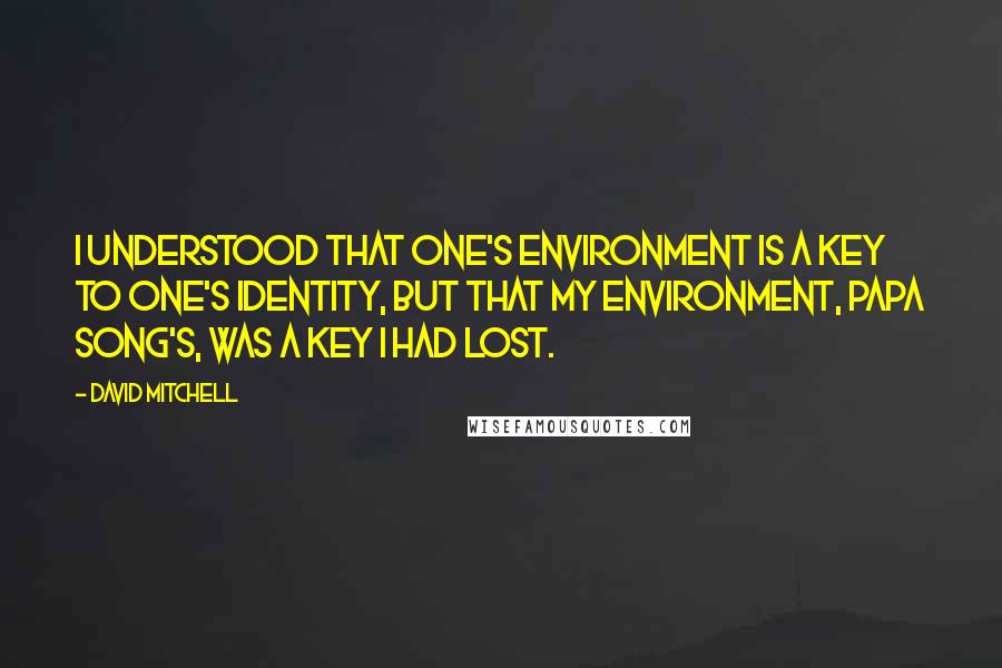 David Mitchell Quotes: I understood that one's environment is a key to one's identity, but that my environment, Papa Song's, was a key I had lost.