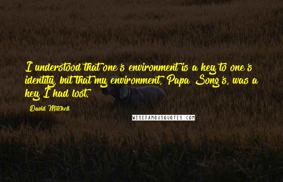 David Mitchell Quotes: I understood that one's environment is a key to one's identity, but that my environment, Papa Song's, was a key I had lost.