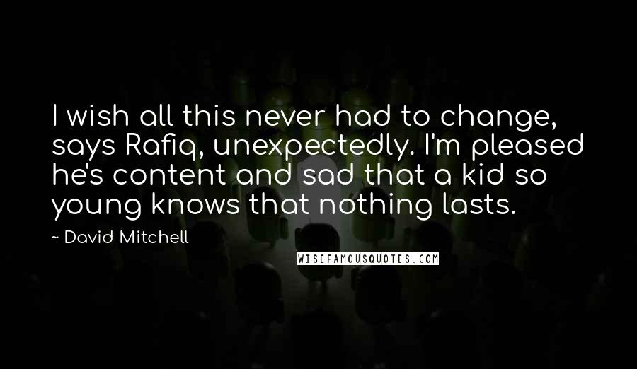 David Mitchell Quotes: I wish all this never had to change, says Rafiq, unexpectedly. I'm pleased he's content and sad that a kid so young knows that nothing lasts.