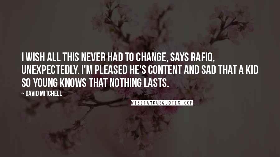 David Mitchell Quotes: I wish all this never had to change, says Rafiq, unexpectedly. I'm pleased he's content and sad that a kid so young knows that nothing lasts.