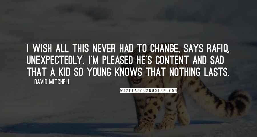 David Mitchell Quotes: I wish all this never had to change, says Rafiq, unexpectedly. I'm pleased he's content and sad that a kid so young knows that nothing lasts.