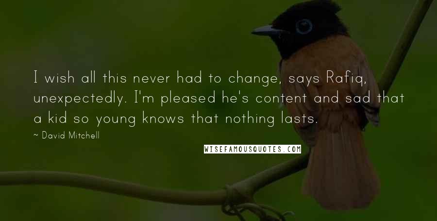 David Mitchell Quotes: I wish all this never had to change, says Rafiq, unexpectedly. I'm pleased he's content and sad that a kid so young knows that nothing lasts.