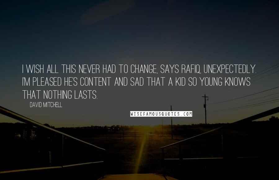 David Mitchell Quotes: I wish all this never had to change, says Rafiq, unexpectedly. I'm pleased he's content and sad that a kid so young knows that nothing lasts.