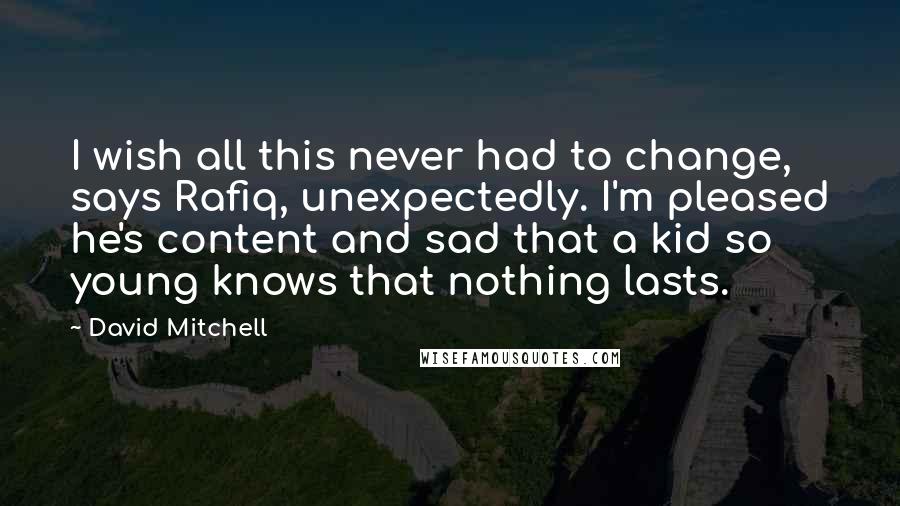 David Mitchell Quotes: I wish all this never had to change, says Rafiq, unexpectedly. I'm pleased he's content and sad that a kid so young knows that nothing lasts.