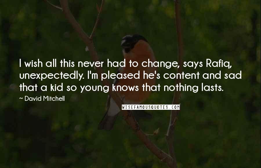 David Mitchell Quotes: I wish all this never had to change, says Rafiq, unexpectedly. I'm pleased he's content and sad that a kid so young knows that nothing lasts.