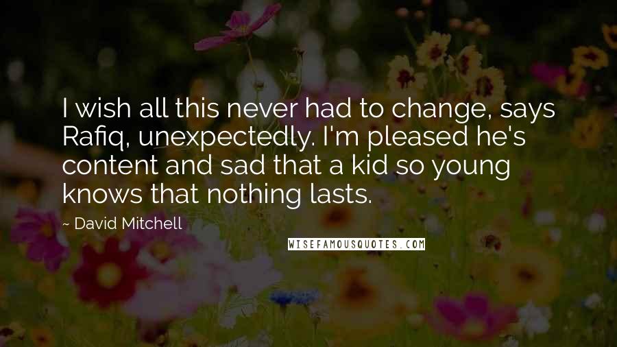 David Mitchell Quotes: I wish all this never had to change, says Rafiq, unexpectedly. I'm pleased he's content and sad that a kid so young knows that nothing lasts.