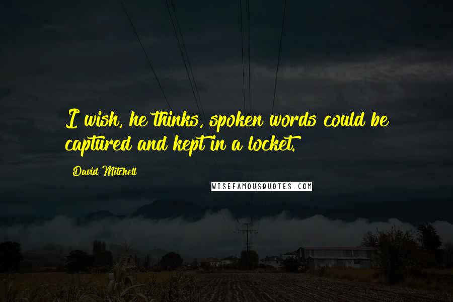 David Mitchell Quotes: I wish, he thinks, spoken words could be captured and kept in a locket.