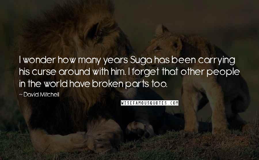 David Mitchell Quotes: I wonder how many years Suga has been carrying his curse around with him. I forget that other people in the world have broken parts too.