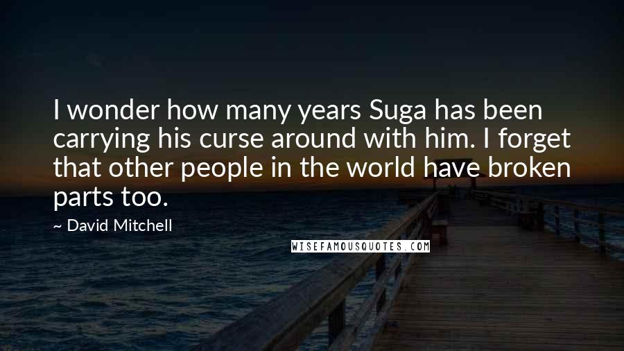 David Mitchell Quotes: I wonder how many years Suga has been carrying his curse around with him. I forget that other people in the world have broken parts too.