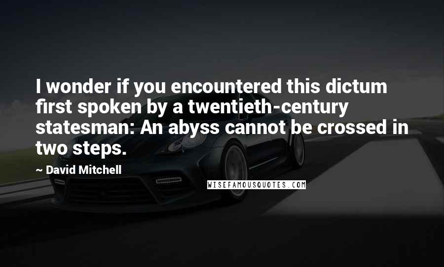 David Mitchell Quotes: I wonder if you encountered this dictum first spoken by a twentieth-century statesman: An abyss cannot be crossed in two steps.