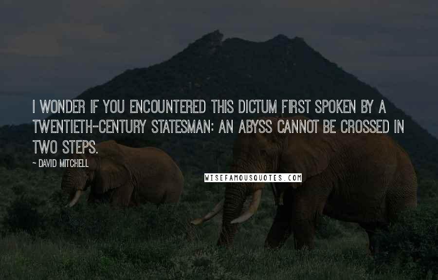 David Mitchell Quotes: I wonder if you encountered this dictum first spoken by a twentieth-century statesman: An abyss cannot be crossed in two steps.