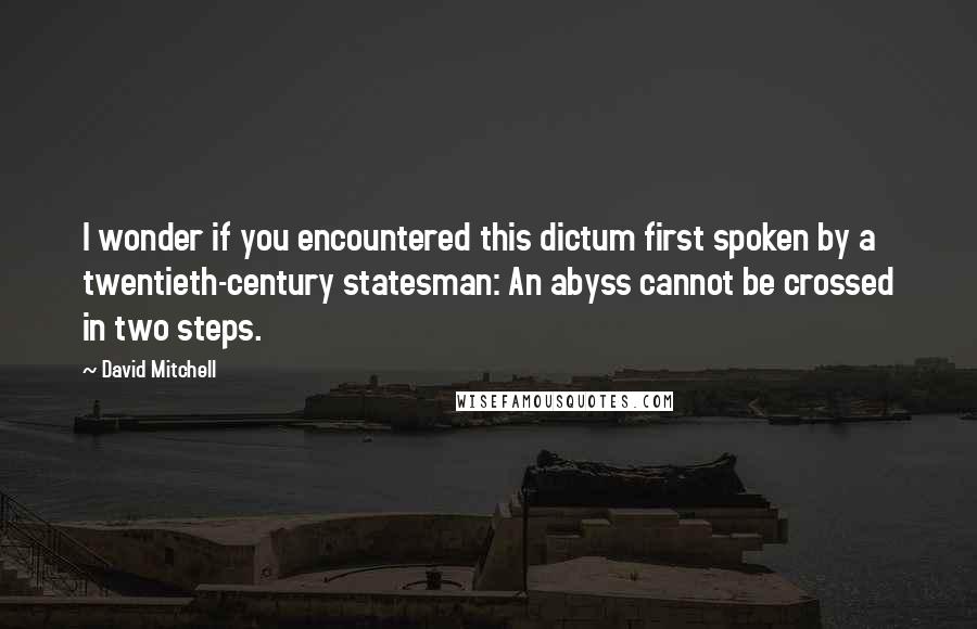 David Mitchell Quotes: I wonder if you encountered this dictum first spoken by a twentieth-century statesman: An abyss cannot be crossed in two steps.