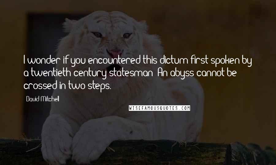 David Mitchell Quotes: I wonder if you encountered this dictum first spoken by a twentieth-century statesman: An abyss cannot be crossed in two steps.