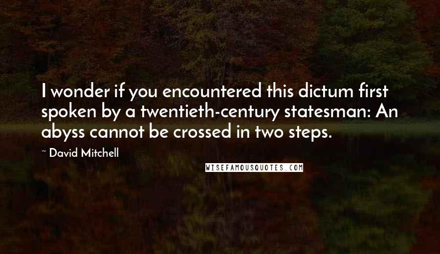 David Mitchell Quotes: I wonder if you encountered this dictum first spoken by a twentieth-century statesman: An abyss cannot be crossed in two steps.