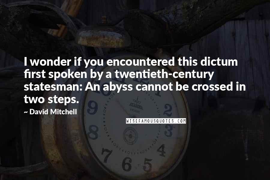 David Mitchell Quotes: I wonder if you encountered this dictum first spoken by a twentieth-century statesman: An abyss cannot be crossed in two steps.