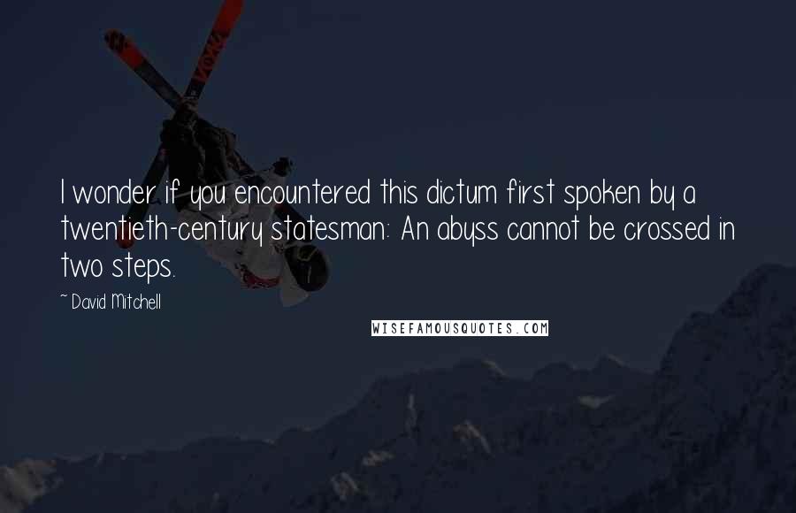 David Mitchell Quotes: I wonder if you encountered this dictum first spoken by a twentieth-century statesman: An abyss cannot be crossed in two steps.