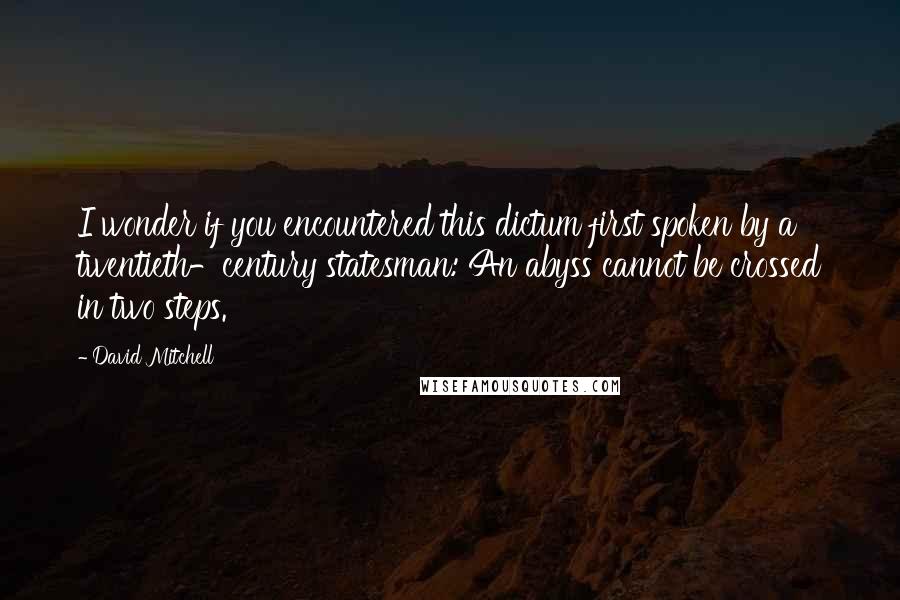 David Mitchell Quotes: I wonder if you encountered this dictum first spoken by a twentieth-century statesman: An abyss cannot be crossed in two steps.